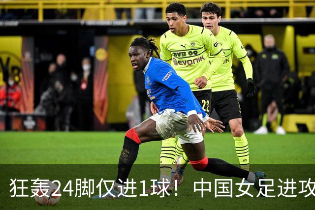 狂轰24脚仅进1球！中国女足进攻效率堪忧无缘亚运连胜